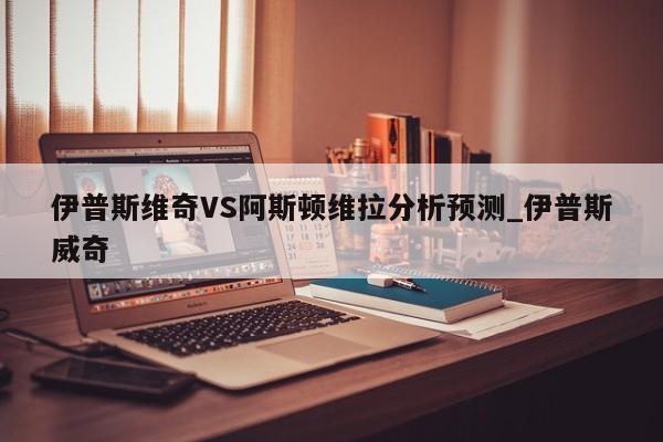 伊普斯维奇VS阿斯顿维拉分析预测_伊普斯威奇