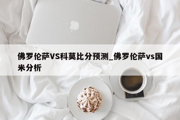 佛罗伦萨VS科莫比分预测_佛罗伦萨vs国米分析
