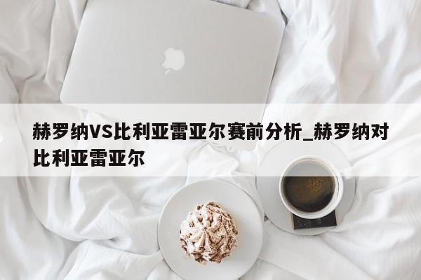 赫罗纳VS比利亚雷亚尔赛前分析_赫罗纳对比利亚雷亚尔