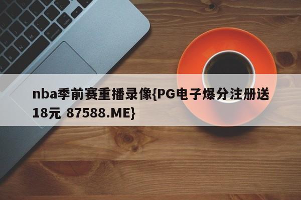 nba季前赛重播录像{PG电子爆分注册送18元 87588.ME}