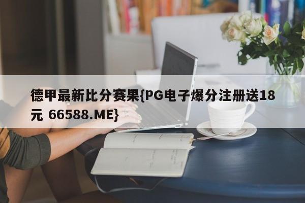 德甲最新比分赛果{PG电子爆分注册送18元 66588.ME}