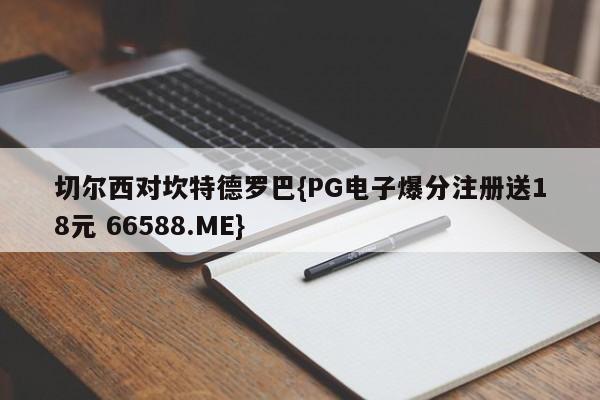 切尔西对坎特德罗巴{PG电子爆分注册送18元 66588.ME}