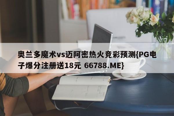 奥兰多魔术vs迈阿密热火竞彩预测{PG电子爆分注册送18元 66788.ME}