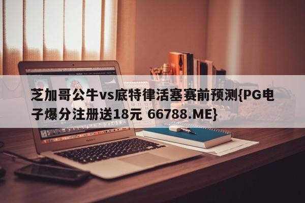芝加哥公牛vs底特律活塞赛前预测{PG电子爆分注册送18元 66788.ME}
