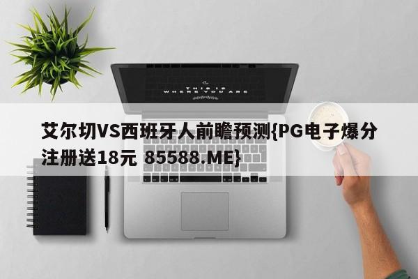 艾尔切VS西班牙人前瞻预测{PG电子爆分注册送18元 85588.ME}