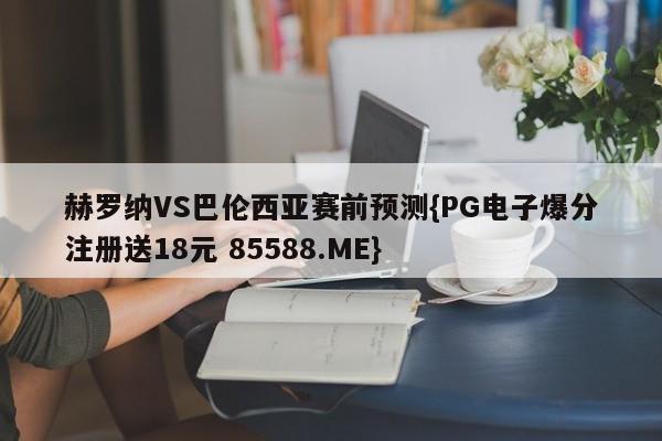 赫罗纳VS巴伦西亚赛前预测{PG电子爆分注册送18元 85588.ME}