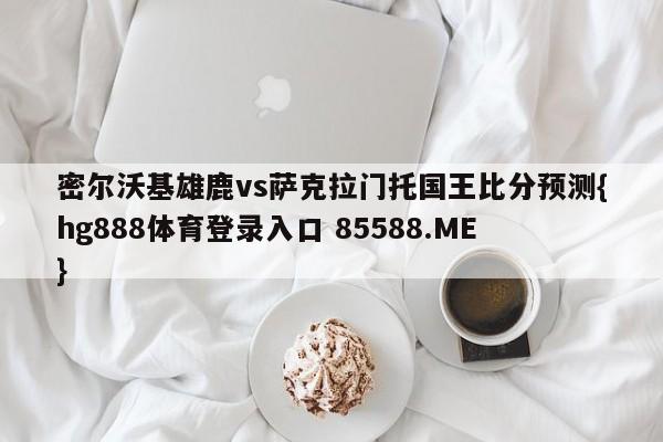 密尔沃基雄鹿vs萨克拉门托国王比分预测{hg888体育登录入口 85588.ME}
