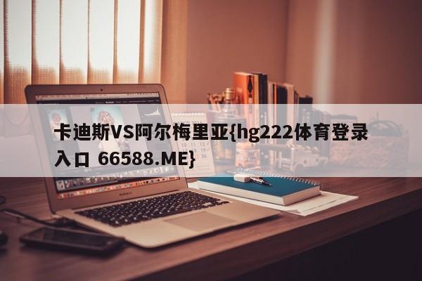 卡迪斯VS阿尔梅里亚{hg222体育登录入口 66588.ME}