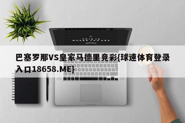 巴塞罗那VS皇家马德里竞彩{球速体育登录入口18658.ME}