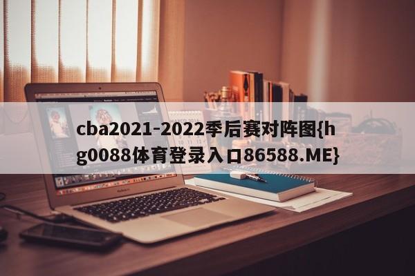 cba2021-2022季后赛对阵图{hg0088体育登录入口86588.ME}
