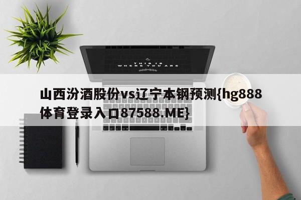 山西汾酒股份vs辽宁本钢预测{hg888体育登录入口87588.ME}