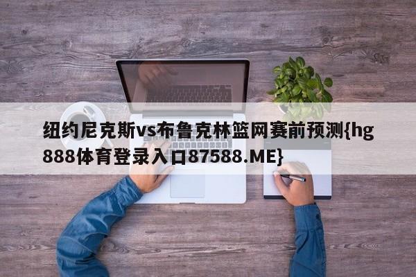 纽约尼克斯vs布鲁克林篮网赛前预测{hg888体育登录入口87588.ME}