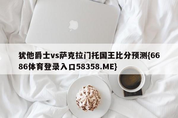 犹他爵士vs萨克拉门托国王比分预测{6686体育登录入口58358.ME}