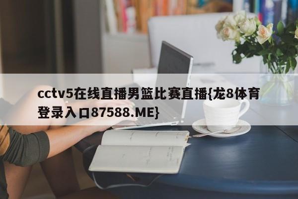 cctv5在线直播男篮比赛直播{龙8体育登录入口87588.ME}