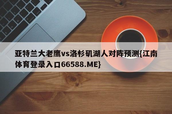 亚特兰大老鹰vs洛杉矶湖人对阵预测{江南体育登录入口66588.ME}