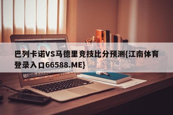 巴列卡诺VS马德里竞技比分预测{江南体育登录入口66588.ME}