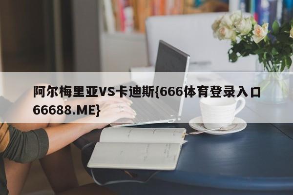 阿尔梅里亚VS卡迪斯{666体育登录入口66688.ME}