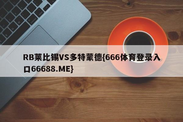 RB莱比锡VS多特蒙德{666体育登录入口66688.ME}