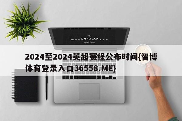 2024至2024英超赛程公布时间{智博体育登录入口36558.ME}