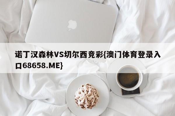诺丁汉森林VS切尔西竞彩{澳门体育登录入口68658.ME}