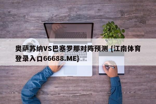 奥萨苏纳VS巴塞罗那对阵预测 {江南体育登录入口66688.ME}