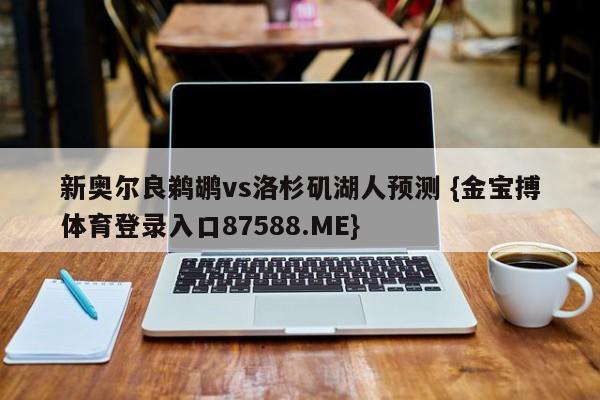 新奥尔良鹈鹕vs洛杉矶湖人预测 {金宝搏体育登录入口87588.ME}