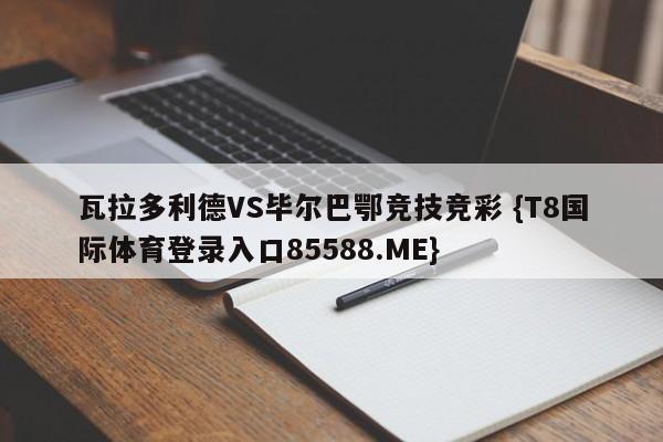 瓦拉多利德VS毕尔巴鄂竞技竞彩 {T8国际体育登录入口85588.ME}