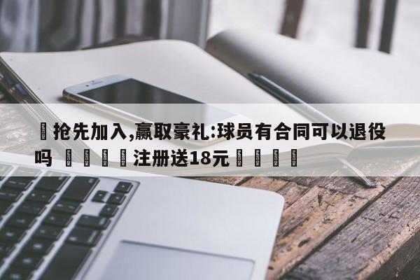 ✅抢先加入,赢取豪礼:球员有合同可以退役吗 🏆注册送18元🎁