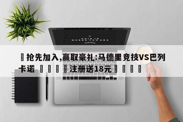 ✅抢先加入,赢取豪礼:马德里竞技VS巴列卡诺 🏆注册送18元🎁