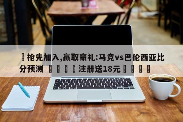 ✅抢先加入,赢取豪礼:马竞vs巴伦西亚比分预测 🏆注册送18元🎁