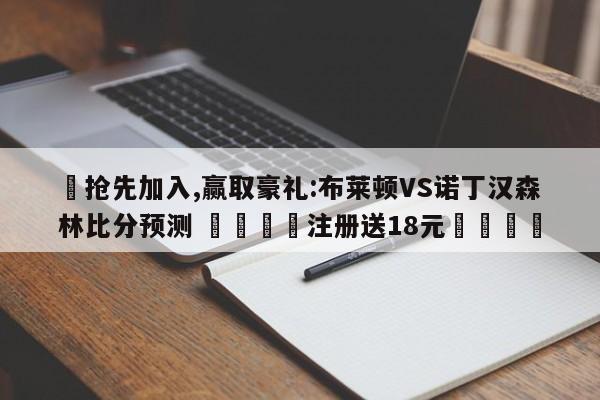 ✅抢先加入,赢取豪礼:布莱顿VS诺丁汉森林比分预测 🏆注册送18元🎁