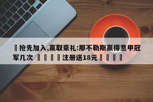 ✅抢先加入,赢取豪礼:那不勒斯赢得意甲冠军几次 🏆注册送18元🎁