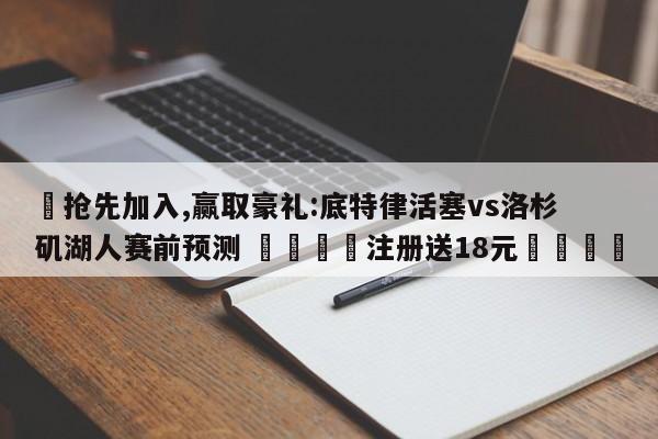 ✅抢先加入,赢取豪礼:底特律活塞vs洛杉矶湖人赛前预测 🏆注册送18元🎁