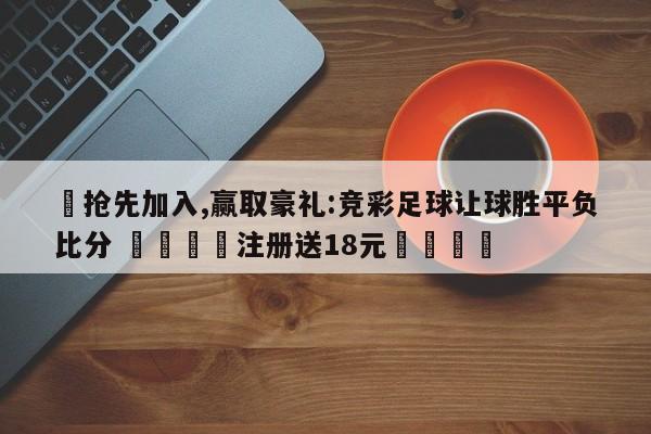 ✅抢先加入,赢取豪礼:竞彩足球让球胜平负比分 🏆注册送18元🎁