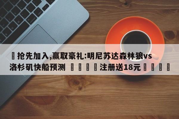 ✅抢先加入,赢取豪礼:明尼苏达森林狼vs洛杉矶快船预测 🏆注册送18元🎁