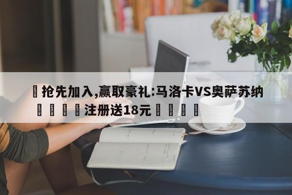 ✅抢先加入,赢取豪礼:马洛卡VS奥萨苏纳 🏆注册送18元🎁