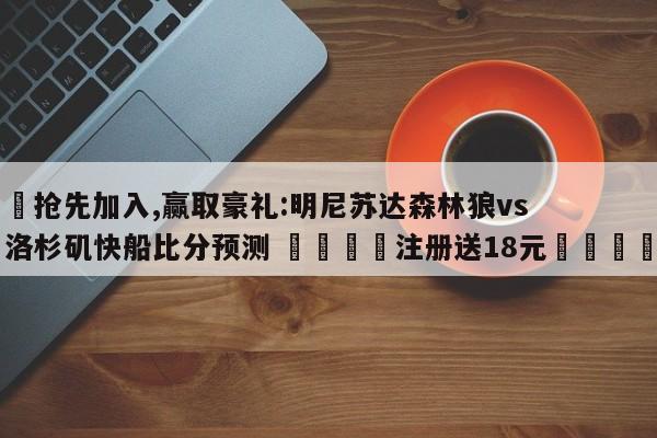✅抢先加入,赢取豪礼:明尼苏达森林狼vs洛杉矶快船比分预测 🏆注册送18元🎁