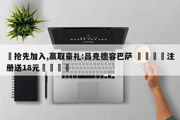 ✅抢先加入,赢取豪礼:吕克德容巴萨 🏆注册送18元🎁