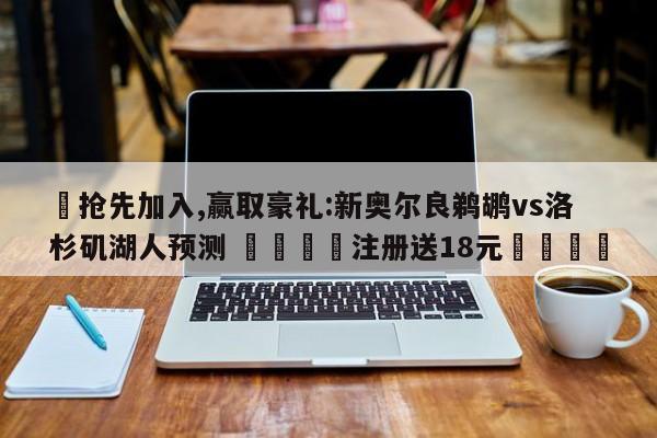 ✅抢先加入,赢取豪礼:新奥尔良鹈鹕vs洛杉矶湖人预测 🏆注册送18元🎁