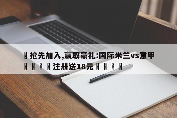 ✅抢先加入,赢取豪礼:国际米兰vs意甲 🏆注册送18元🎁