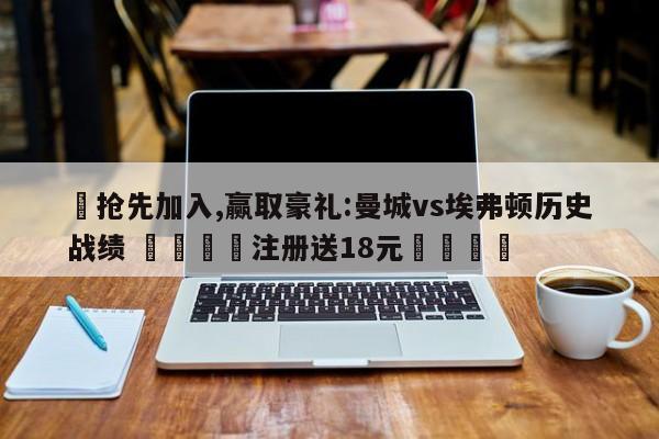 ✅抢先加入,赢取豪礼:曼城vs埃弗顿历史战绩 🏆注册送18元🎁