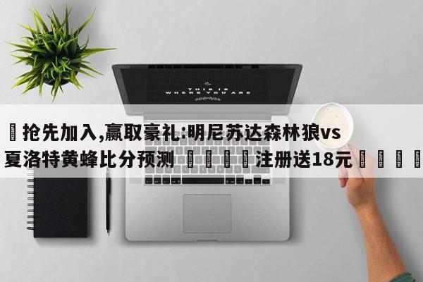 ✅抢先加入,赢取豪礼:明尼苏达森林狼vs夏洛特黄蜂比分预测 🏆注册送18元🎁