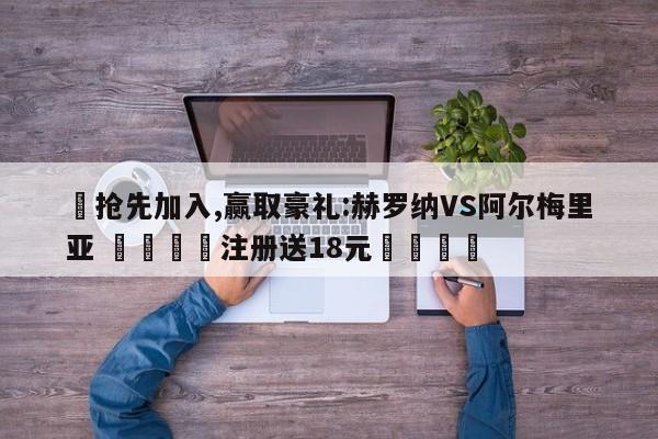 ✅抢先加入,赢取豪礼:赫罗纳VS阿尔梅里亚 🏆注册送18元🎁