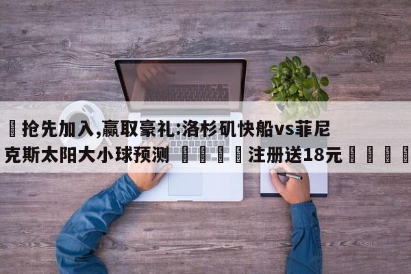✅抢先加入,赢取豪礼:洛杉矶快船vs菲尼克斯太阳大小球预测 🏆注册送18元🎁