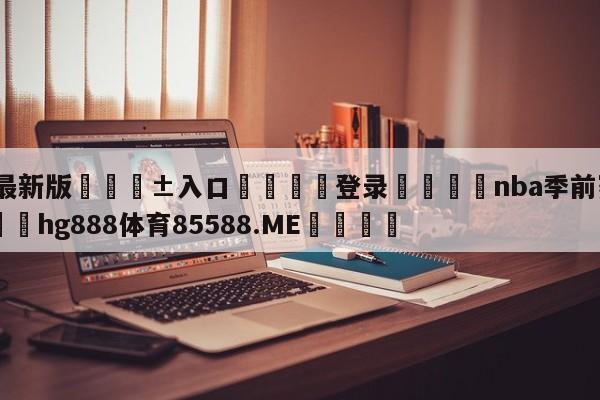 🥀最新版🎱入口🐔登录🚭nba季前赛重播录像 🏆hg888体育85588.ME🎁