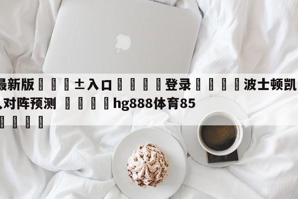 🥀最新版🎱入口🐔登录🚭波士顿凯尔特人vs费城76人对阵预测 🏆hg888体育85588.ME🎁