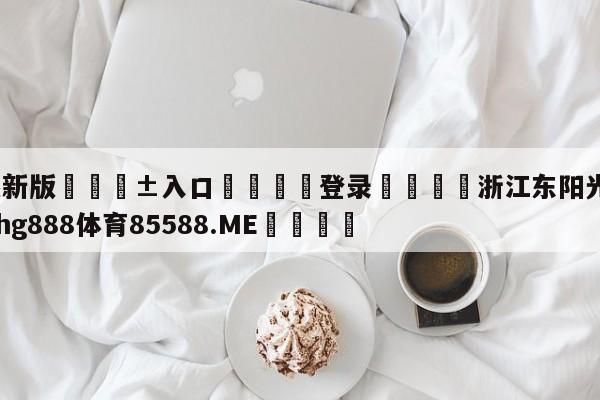 🥀最新版🎱入口🐔登录🚭浙江东阳光男篮名单 🏆hg888体育85588.ME🎁