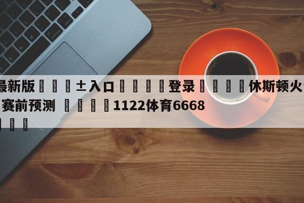🥀最新版🎱入口🐔登录🚭休斯顿火箭vs密尔沃基雄鹿赛前预测 🏆1122体育66688.ME🎁