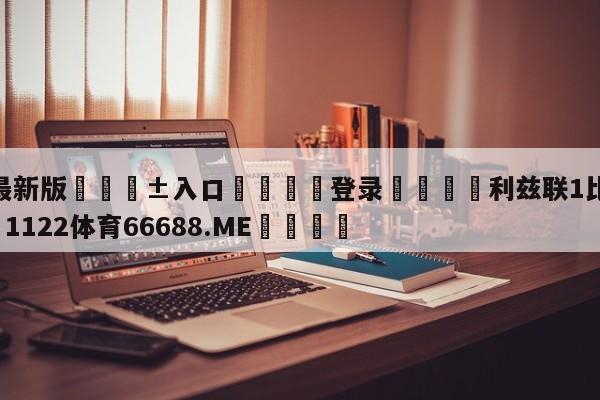 🥀最新版🎱入口🐔登录🚭利兹联1比6利物浦 🏆1122体育66688.ME🎁