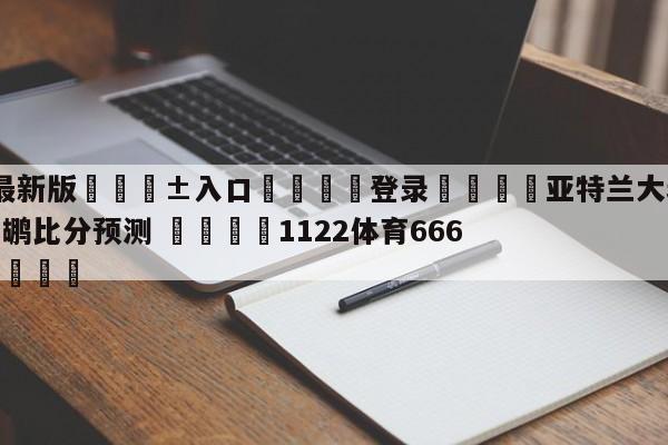 🥀最新版🎱入口🐔登录🚭亚特兰大老鹰vs新奥尔良鹈鹕比分预测 🏆1122体育66688.ME🎁